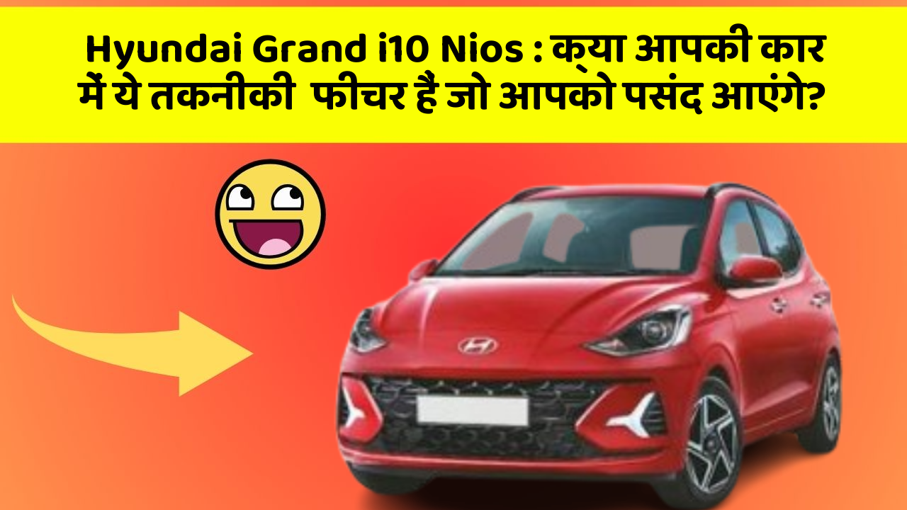 Hyundai Grand i10 Nios: क्या आपकी कार में ये तकनीकी  फीचर हैं जो आपको पसंद आएंगे?