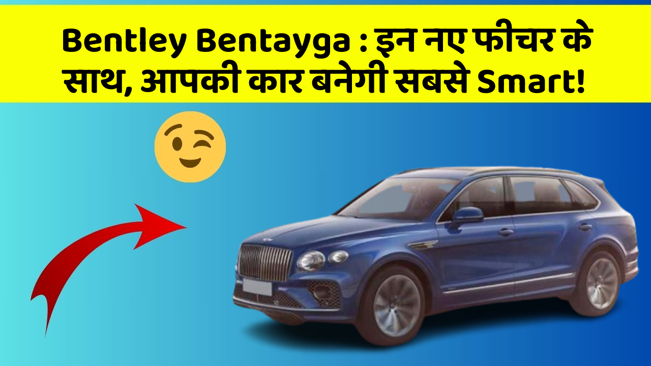 Bentley Bentayga: इन नए फीचर के साथ, आपकी कार बनेगी सबसे Smart!