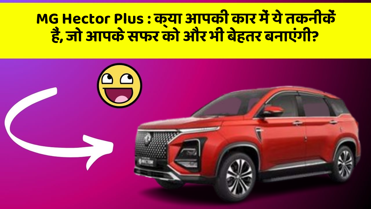 MG Hector Plus: क्या आपकी कार में ये तकनीकें हैं, जो आपके सफर को और भी बेहतर बनाएंगी?