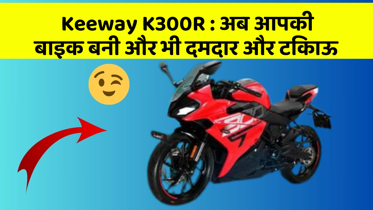 Keeway K300R: अब आपकी बाइक बनी और भी दमदार और टिकाऊ