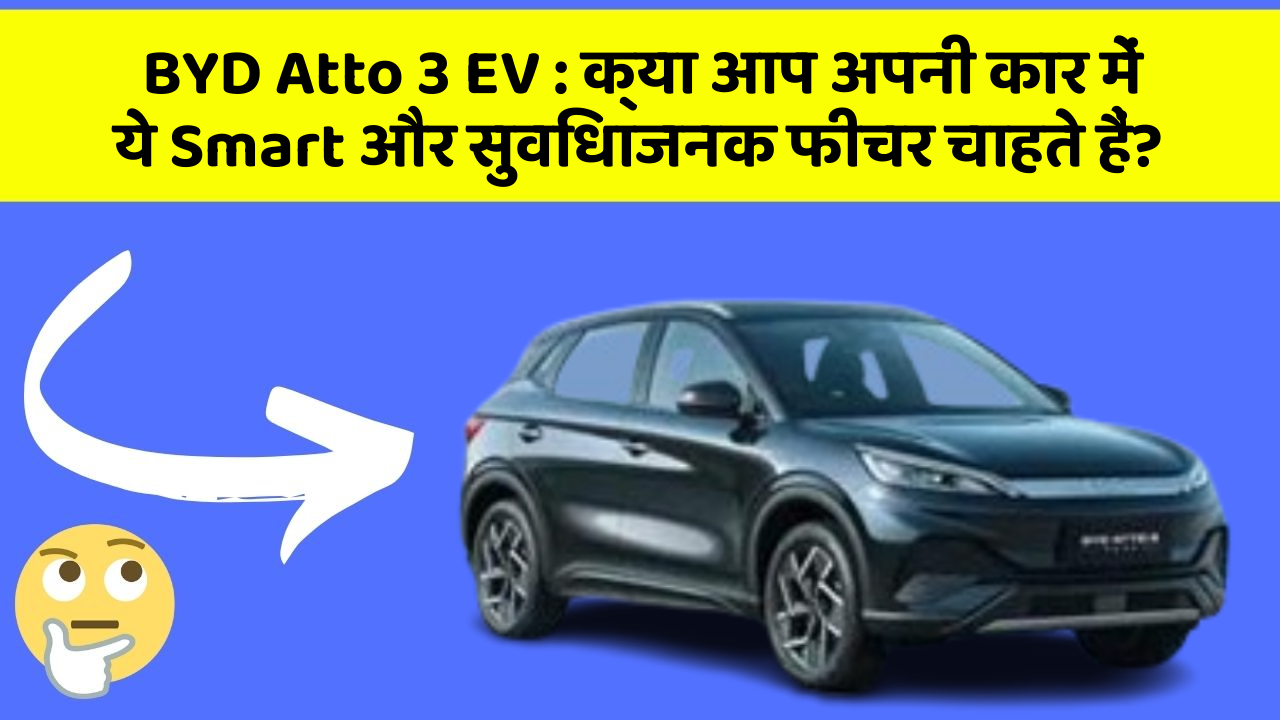 BYD Atto 3 EV : क्या आप अपनी कार में ये Smart और सुविधाजनक फीचर चाहते हैं?