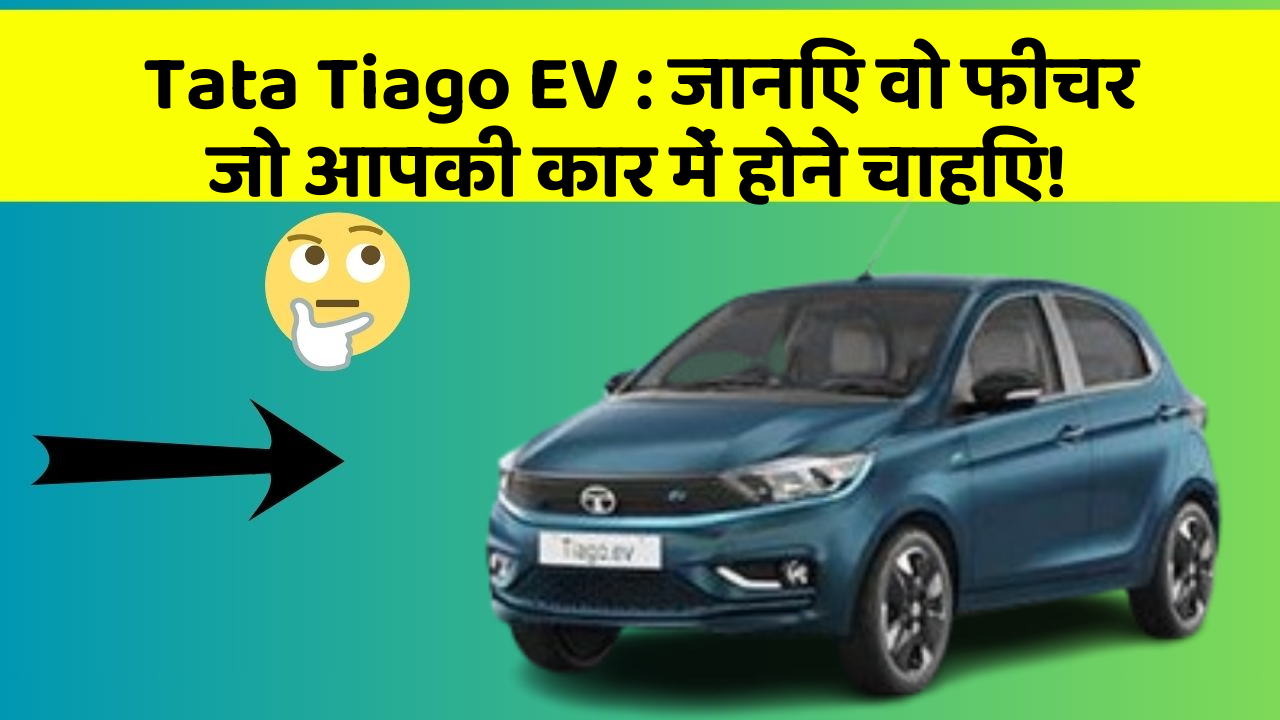 Tata Tiago EV: जानिए वो फीचर जो आपकी कार में होने चाहिए!