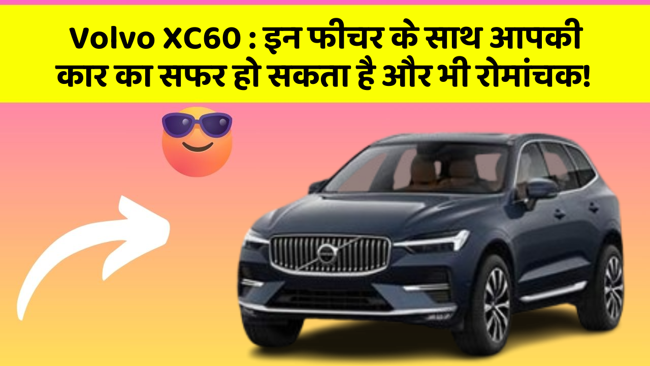Volvo XC60: इन फीचर के साथ आपकी कार का सफर हो सकता है और भी रोमांचक!