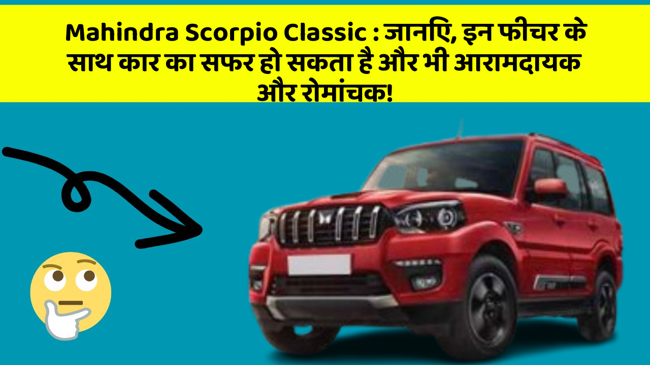 Mahindra Scorpio Classic: जानिए, इन फीचर के साथ कार का सफर हो सकता है और भी आरामदायक और रोमांचक!