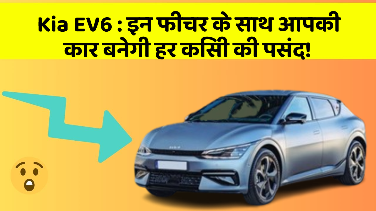 Kia EV6: इन फीचर के साथ आपकी कार बनेगी हर किसी की पसंद!