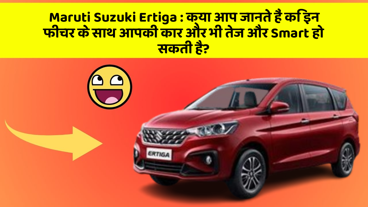 Maruti Suzuki Ertiga : क्या आप जानते हैं कि इन फीचर के साथ आपकी कार और भी तेज और Smart हो सकती है?