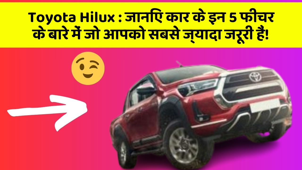 Toyota Hilux: जानिए कार के इन 5 फीचर के बारे में जो आपको सबसे ज्यादा जरूरी हैं!