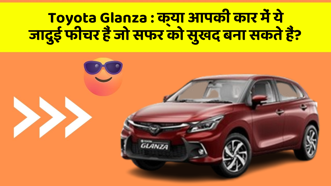 Toyota Glanza: क्या आपकी कार में ये जादुई फीचर हैं जो सफर को सुखद बना सकते हैं?