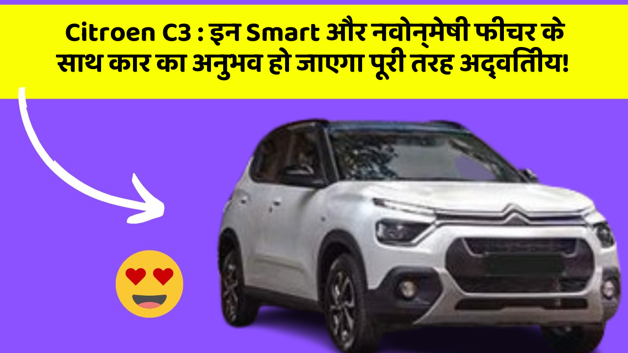 Citroen C3: इन Smart और नवोन्मेषी फीचर के साथ कार का अनुभव हो जाएगा पूरी तरह अद्वितीय!