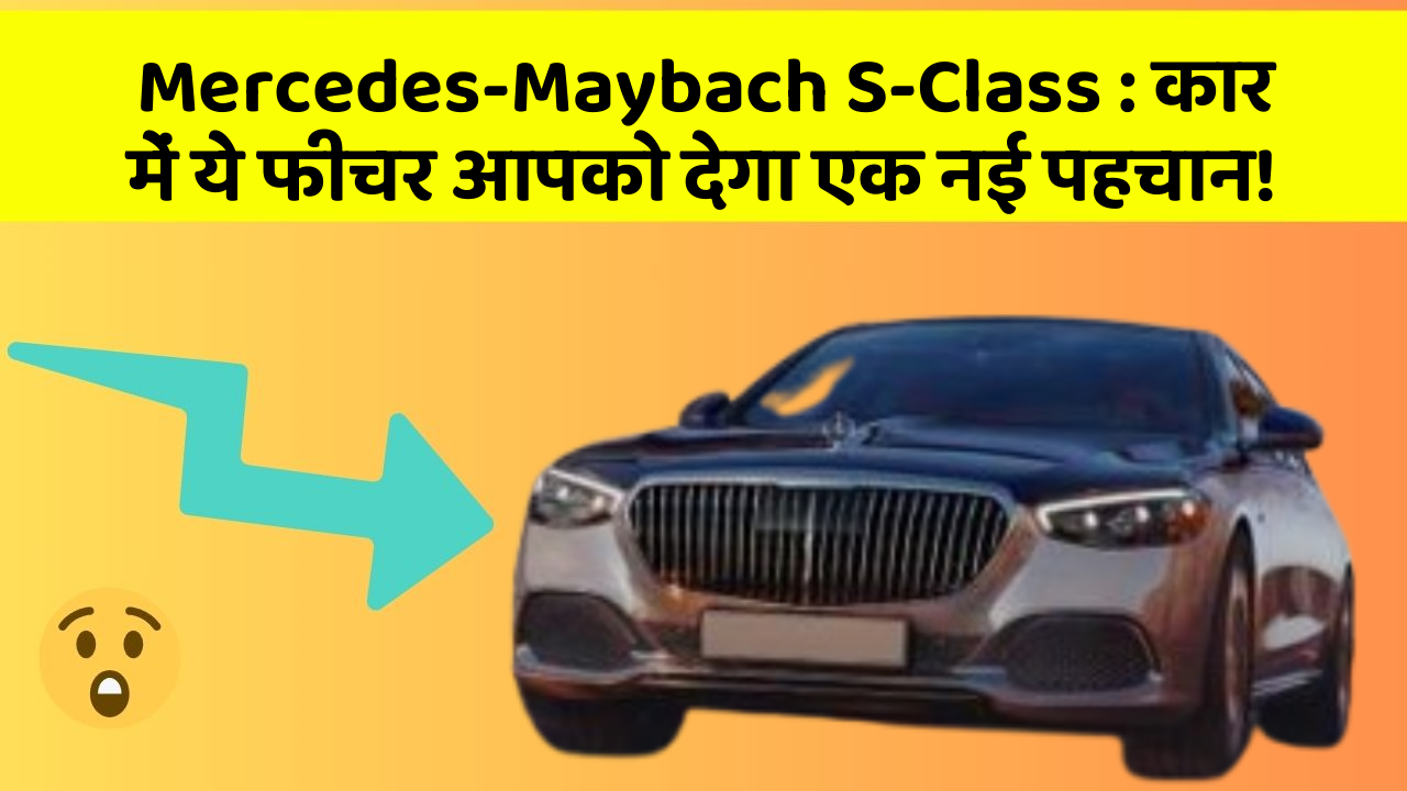 Mercedes-Maybach S-Class: कार में ये फीचर आपको देगा एक नई पहचान!