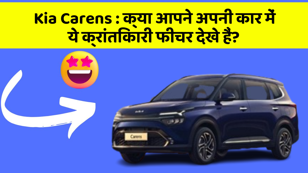 Kia Carens: क्या आपने अपनी कार में ये क्रांतिकारी फीचर देखे हैं?