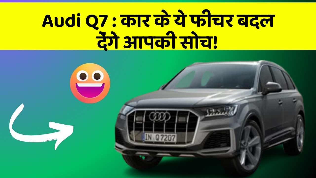 Audi Q7 : कार के ये फीचर बदल देंगे आपकी सोच!