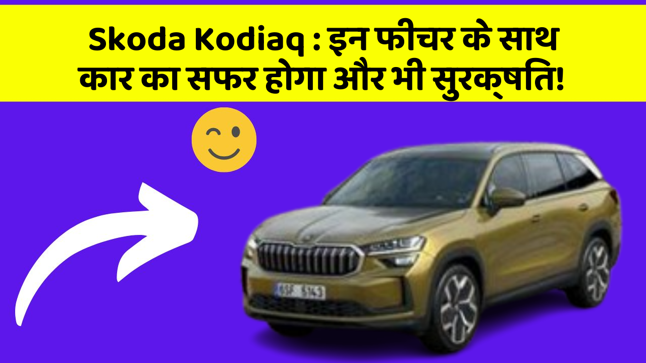 Skoda Kodiaq: इन फीचर के साथ कार का सफर होगा और भी सुरक्षित!