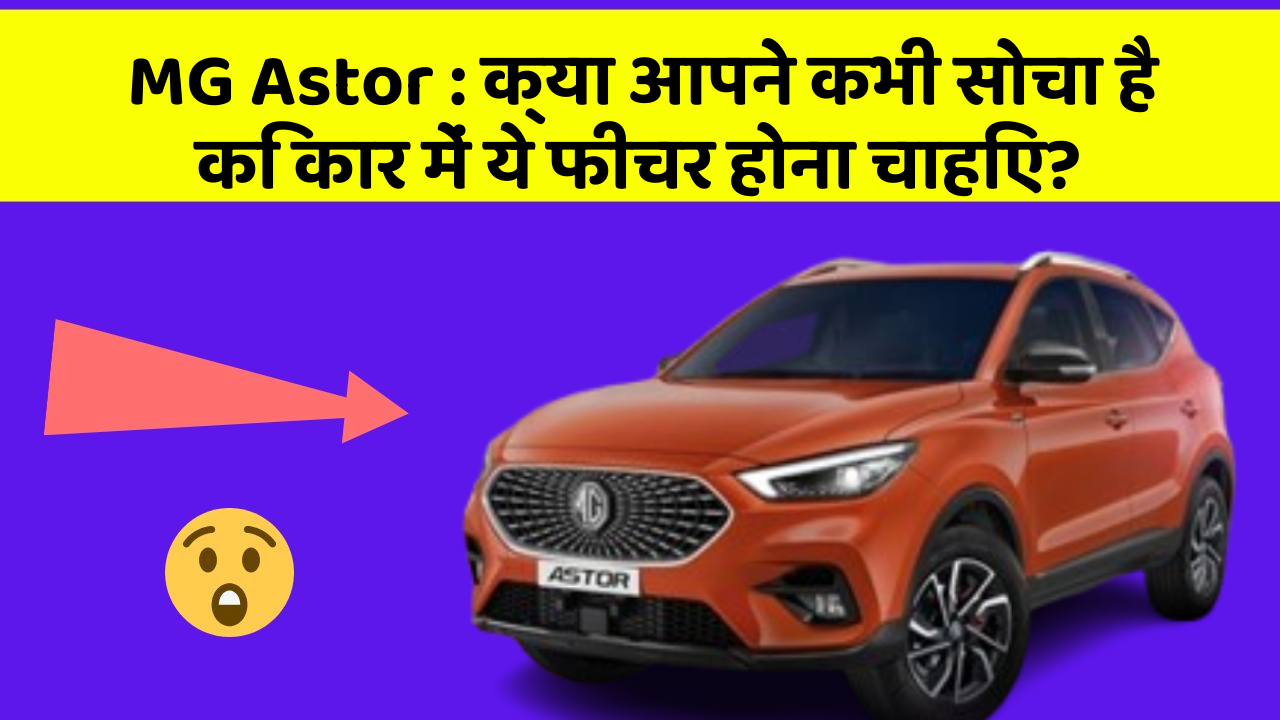 MG Astor: क्या आपने कभी सोचा है कि कार में ये फीचर होना चाहिए?