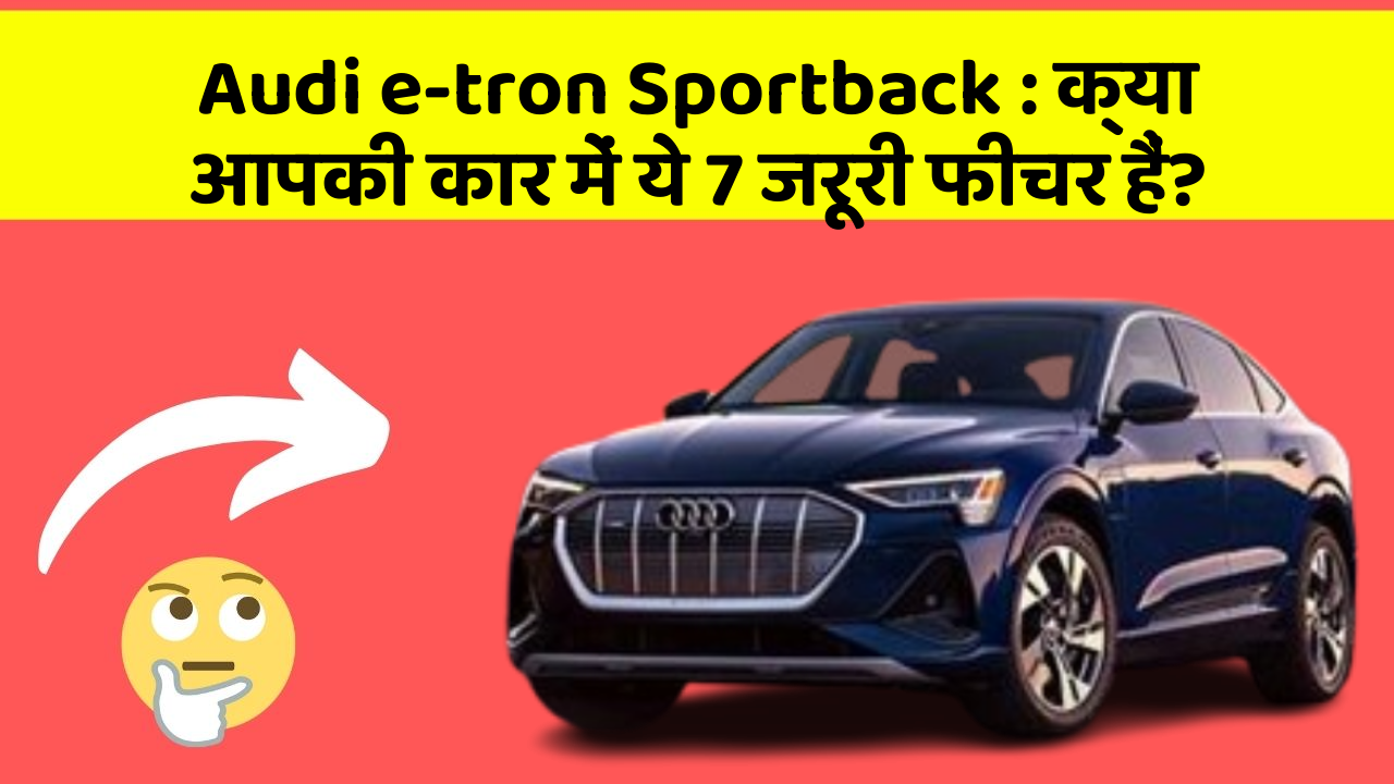 Audi e-tron Sportback:क्या आपकी कार में ये 7 जरूरी फीचर हैं?