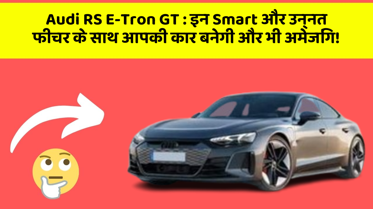 Audi RS E-Tron GT: इन Smart और उन्नत फीचर के साथ आपकी कार बनेगी और भी अमेजिंग!