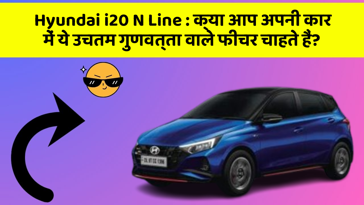 Hyundai i20 N Line: क्या आप अपनी कार में ये उचतम गुणवत्ता वाले फीचर चाहते हैं?