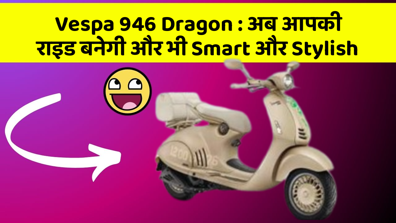 Vespa 946 Dragon: अब आपकी राइड बनेगी और भी Smart और Stylish