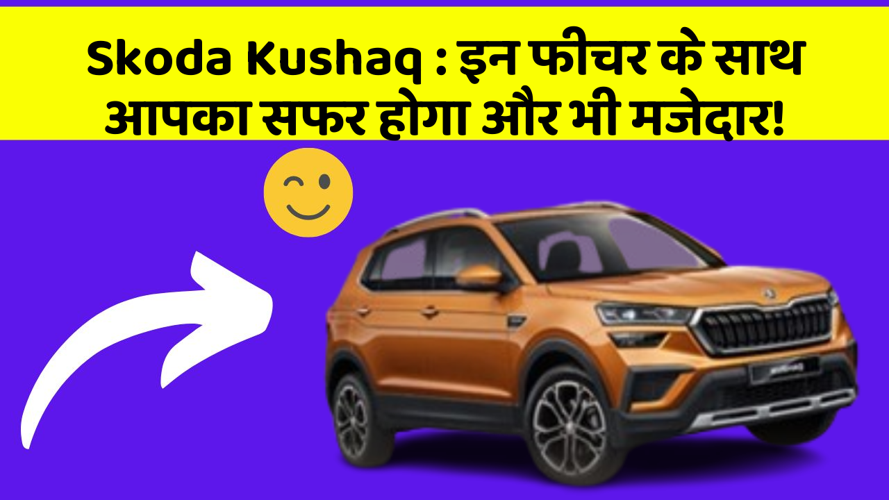Skoda Kushaq: इन फीचर के साथ आपका सफर होगा और भी मजेदार!