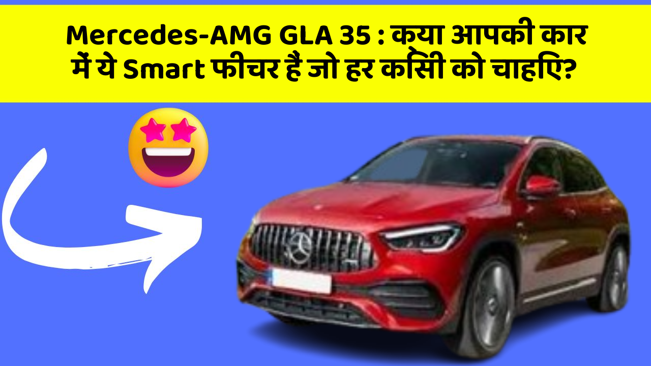 Mercedes-AMG GLA 35: क्या आपकी कार में ये Smart फीचर हैं जो हर किसी को चाहिए?