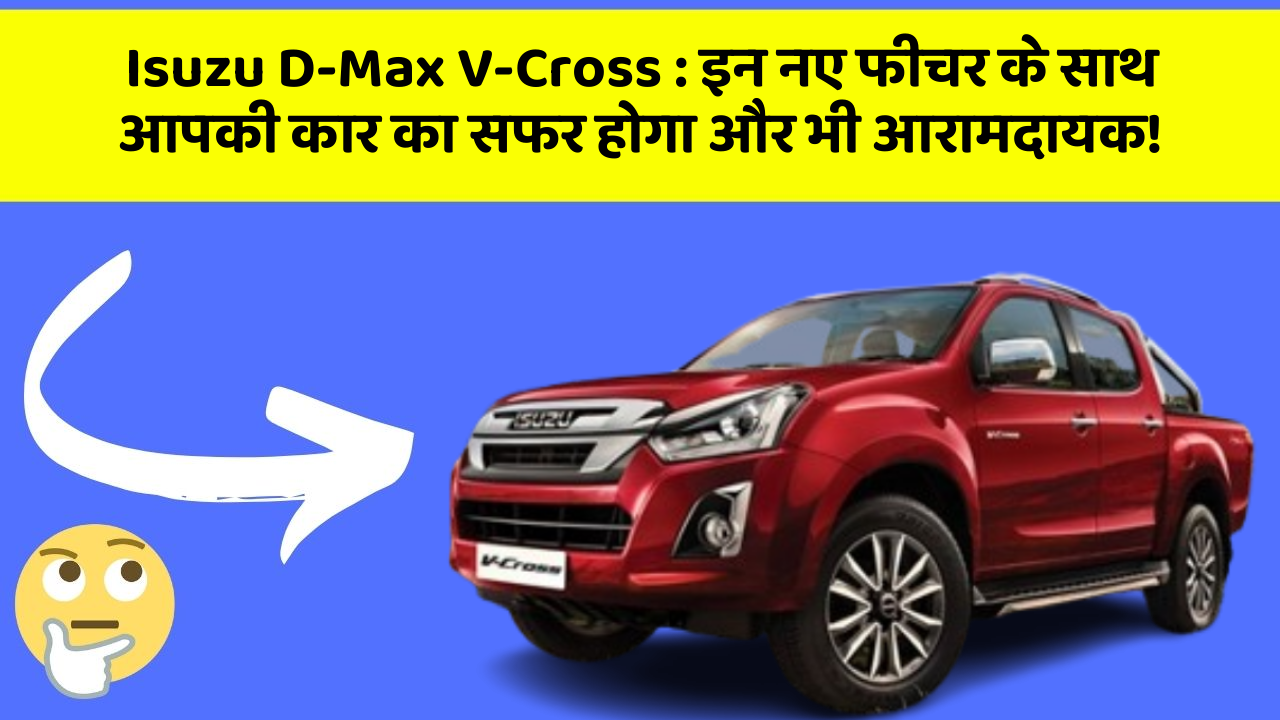 Isuzu D-Max V-Cross: इन नए फीचर के साथ आपकी कार का सफर होगा और भी आरामदायक!
