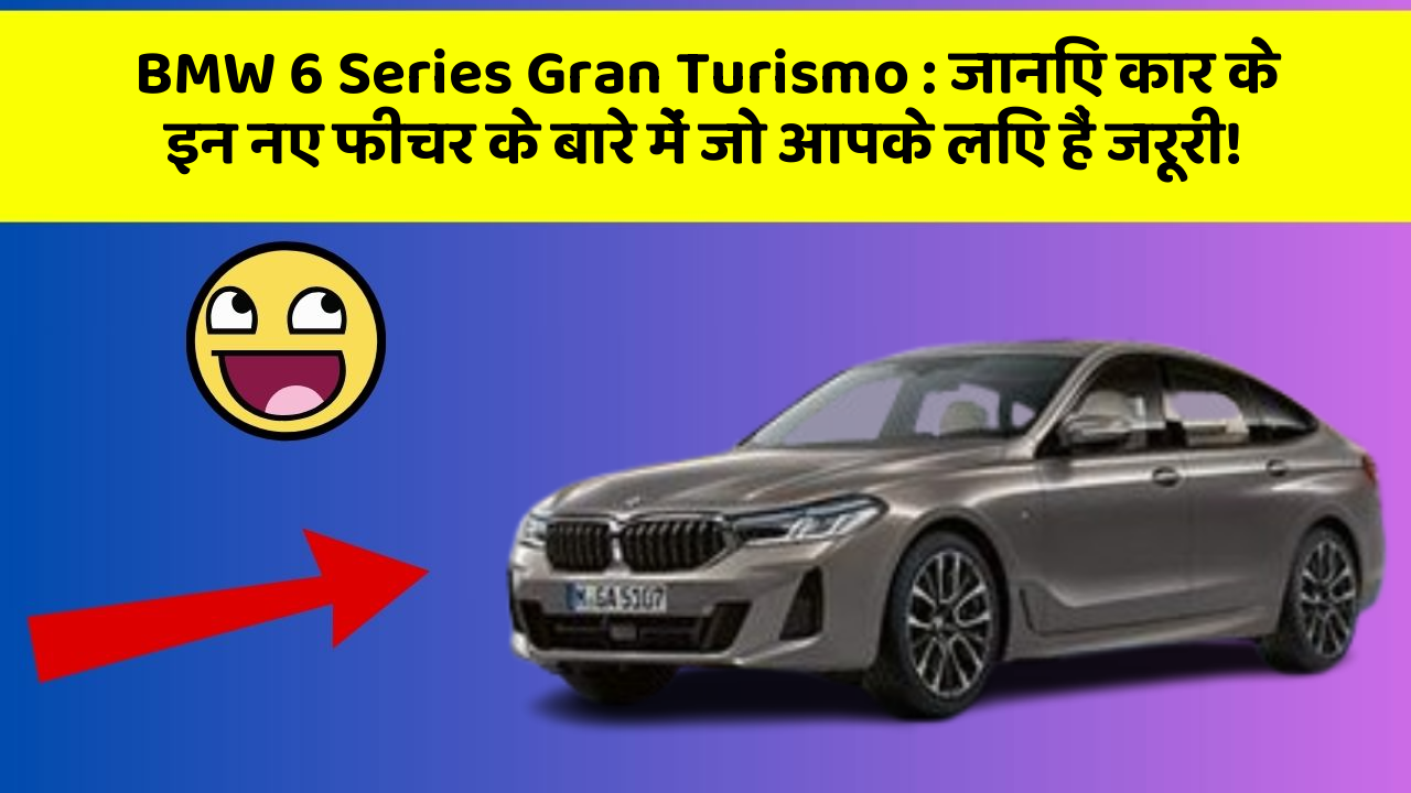 BMW 6 Series Gran Turismo:जानिए कार के इन नए फीचर के बारे में जो आपके लिए हैं जरूरी!