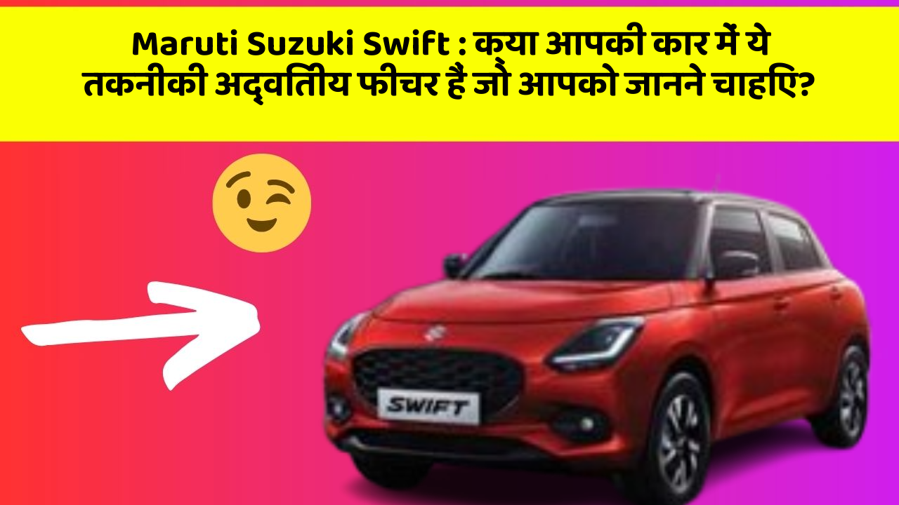 Maruti Suzuki Swift: क्या आपकी कार में ये तकनीकी अद्वितीय फीचर हैं जो आपको जानने चाहिए?