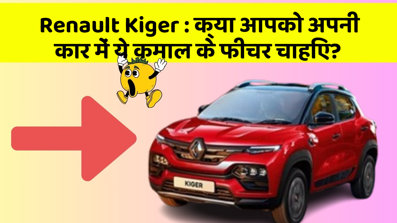 Renault Kiger: क्या आपको अपनी कार में ये कमाल के फीचर चाहिए?