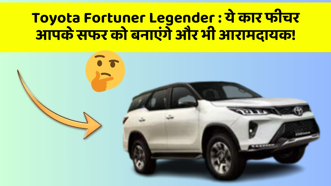 Toyota Fortuner Legender: ये कार फीचर आपके सफर को बनाएंगे और भी आरामदायक!