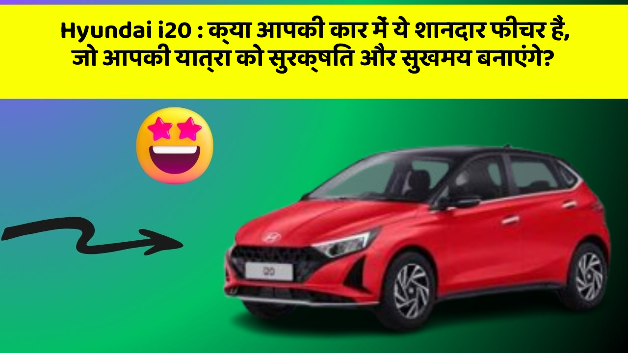 Hyundai i20: क्या आपकी कार में ये शानदार फीचर हैं, जो आपकी यात्रा को सुरक्षित और सुखमय बनाएंगे?