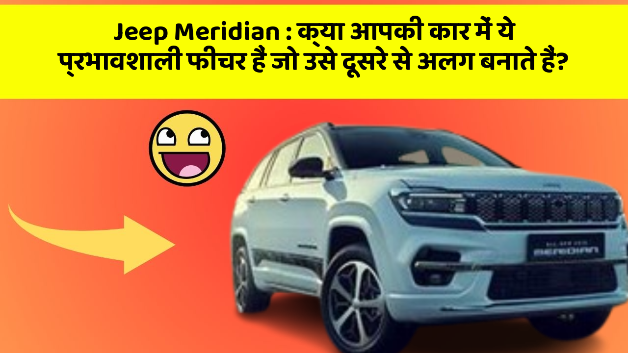 Jeep Meridian: क्या आपकी कार में ये प्रभावशाली फीचर हैं जो उसे दूसरे से अलग बनाते हैं?