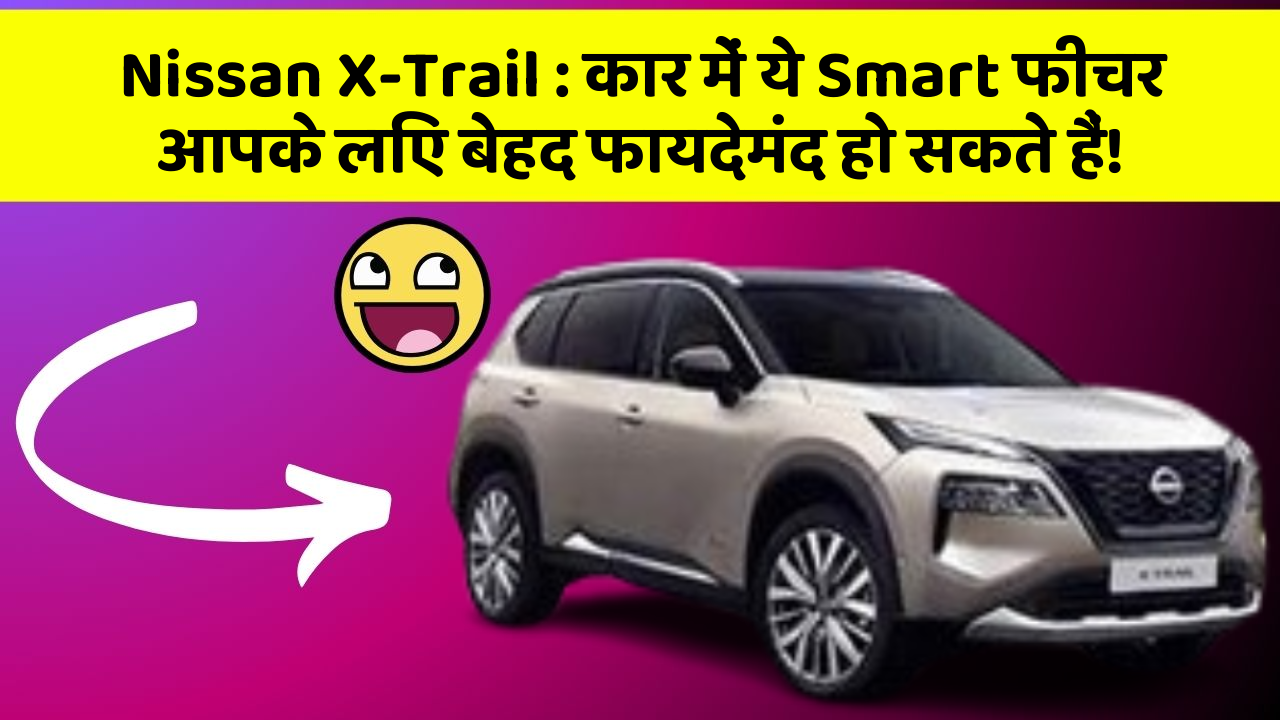 Nissan X-Trail: कार में ये Smart फीचर आपके लिए बेहद फायदेमंद हो सकते हैं!