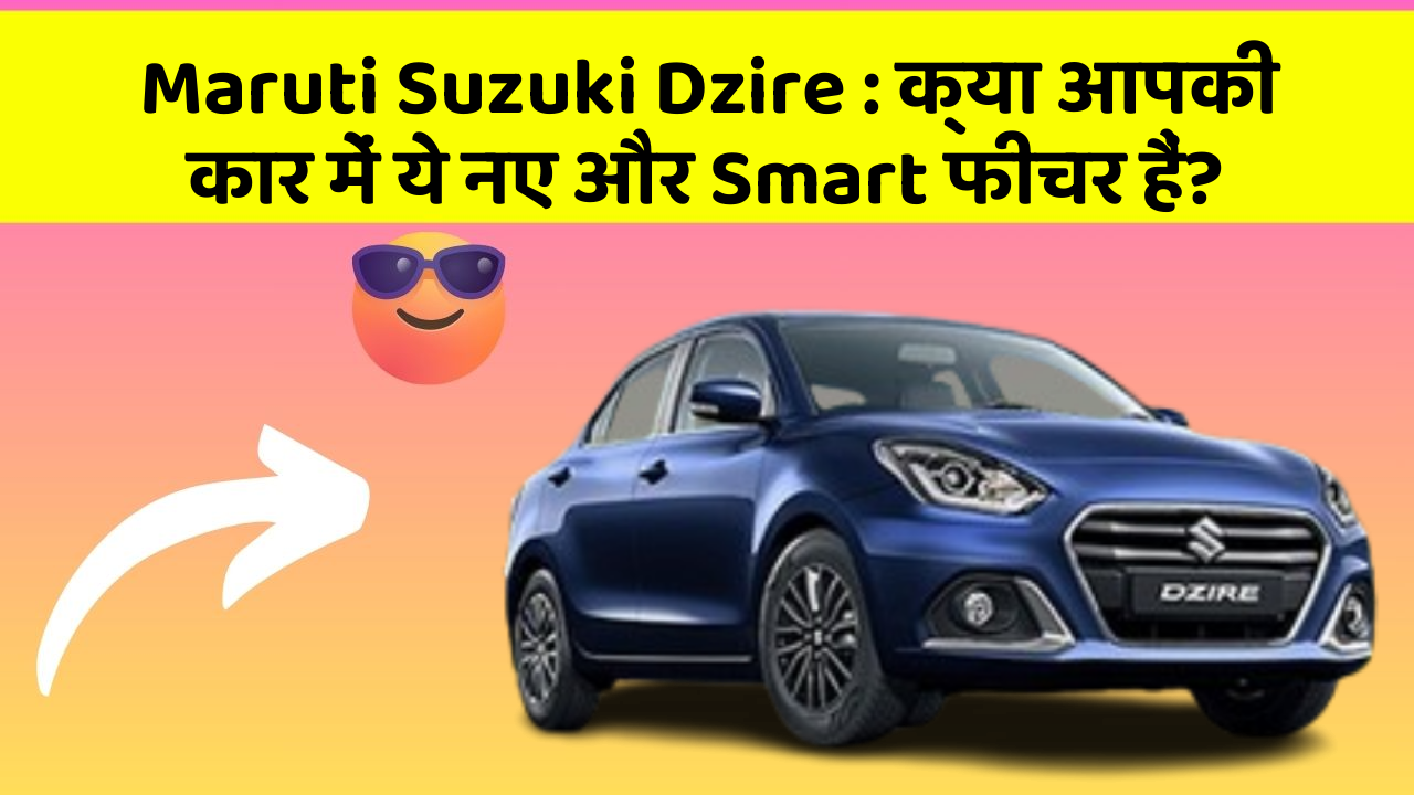 Maruti Suzuki Dzire: क्या आपकी कार में ये नए और Smart फीचर हैं?