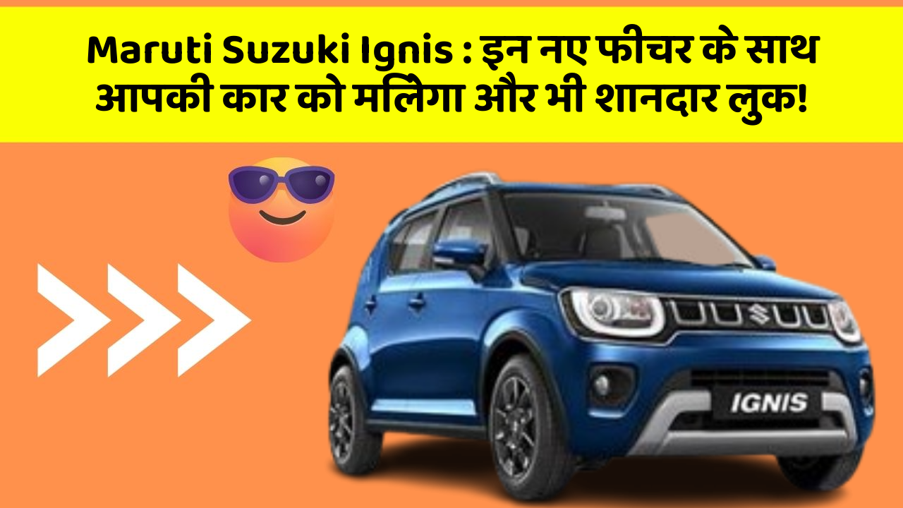 Maruti Suzuki Ignis: इन नए फीचर के साथ आपकी कार को मिलेगा और भी शानदार लुक!