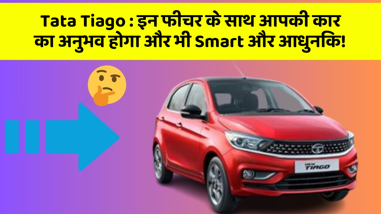 Tata Tiago: इन फीचर के साथ आपकी कार का अनुभव होगा और भी Smart और आधुनिक!