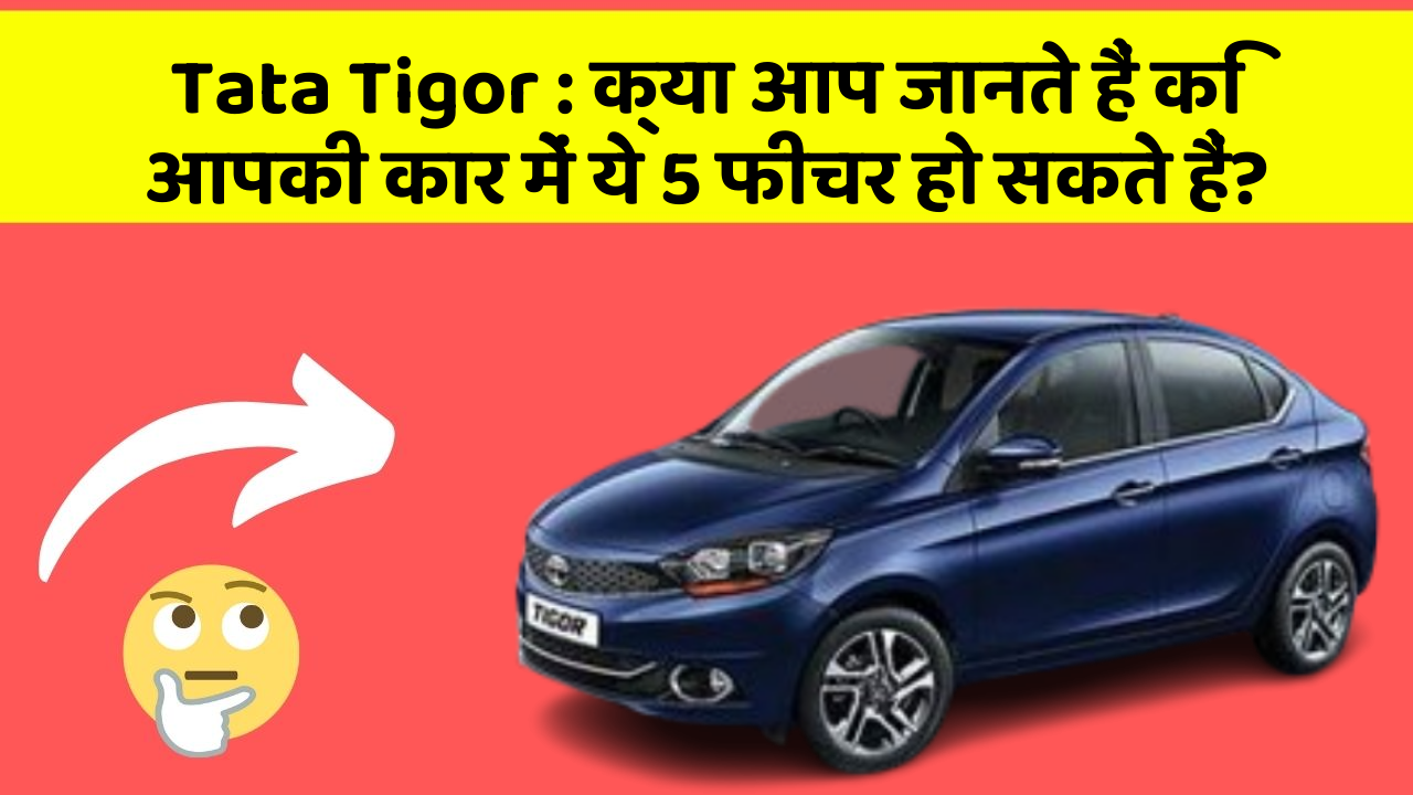 Tata Tigor: क्या आप जानते हैं कि आपकी कार में ये 5 फीचर हो सकते हैं?