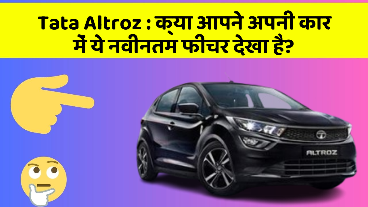 Tata Altroz : क्या आपने अपनी कार में ये नवीनतम फीचर देखा है?