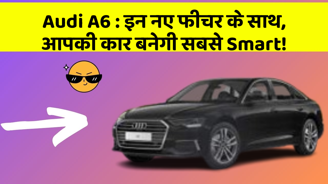 Audi A6: इन नए फीचर के साथ, आपकी कार बनेगी सबसे Smart!
