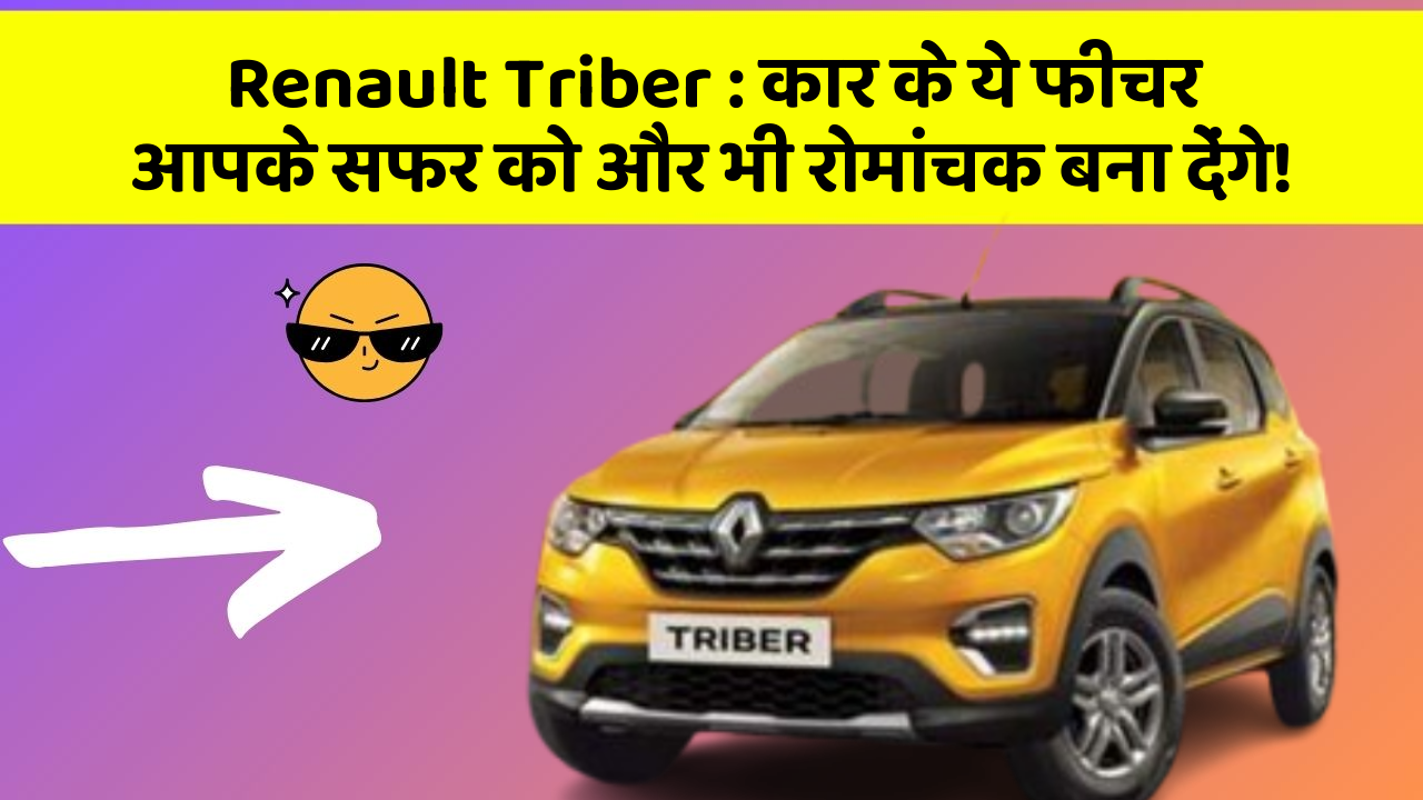 Renault Triber: कार के ये फीचर आपके सफर को और भी रोमांचक बना देंगे!