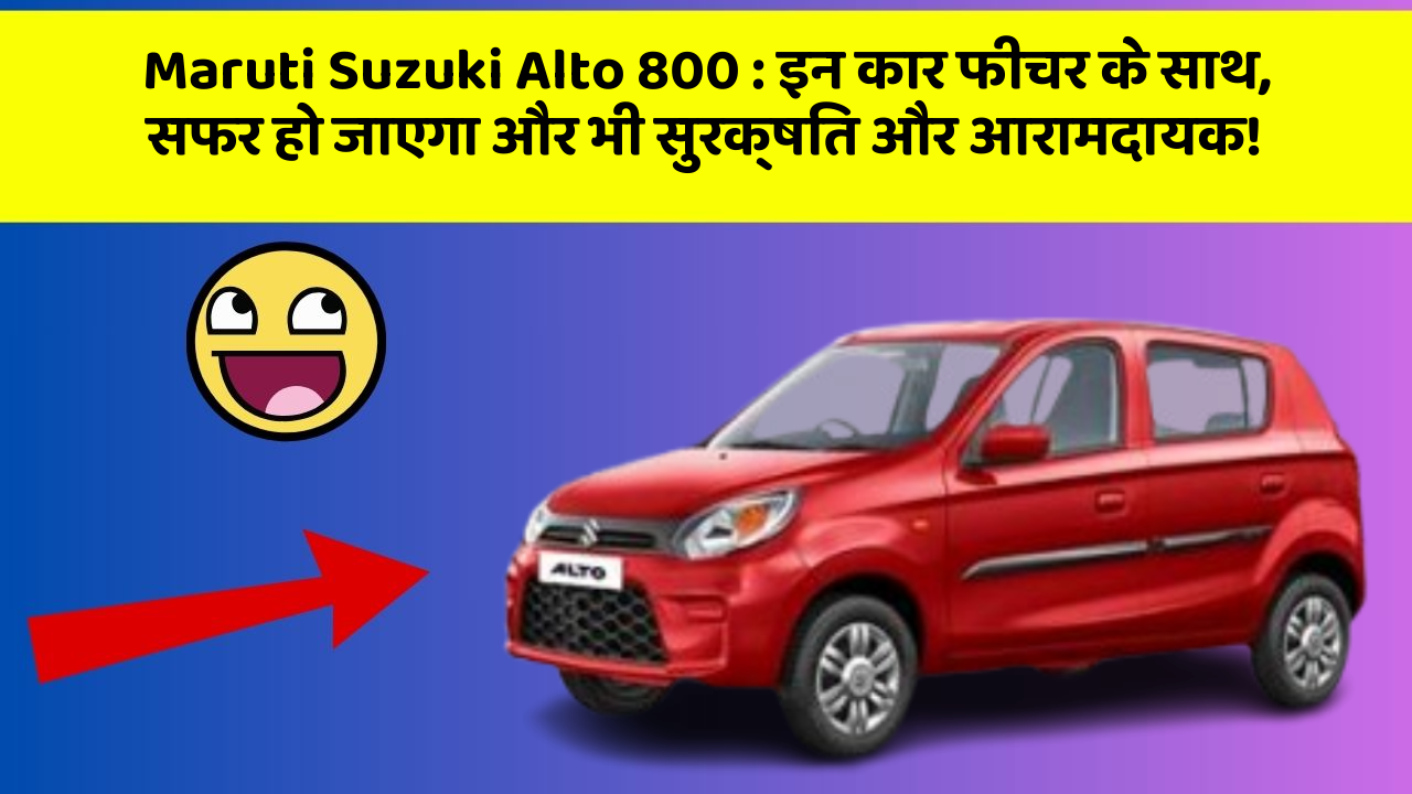 Maruti Suzuki Alto 800 : इन कार फीचर के साथ, सफर हो जाएगा और भी सुरक्षित और आरामदायक!