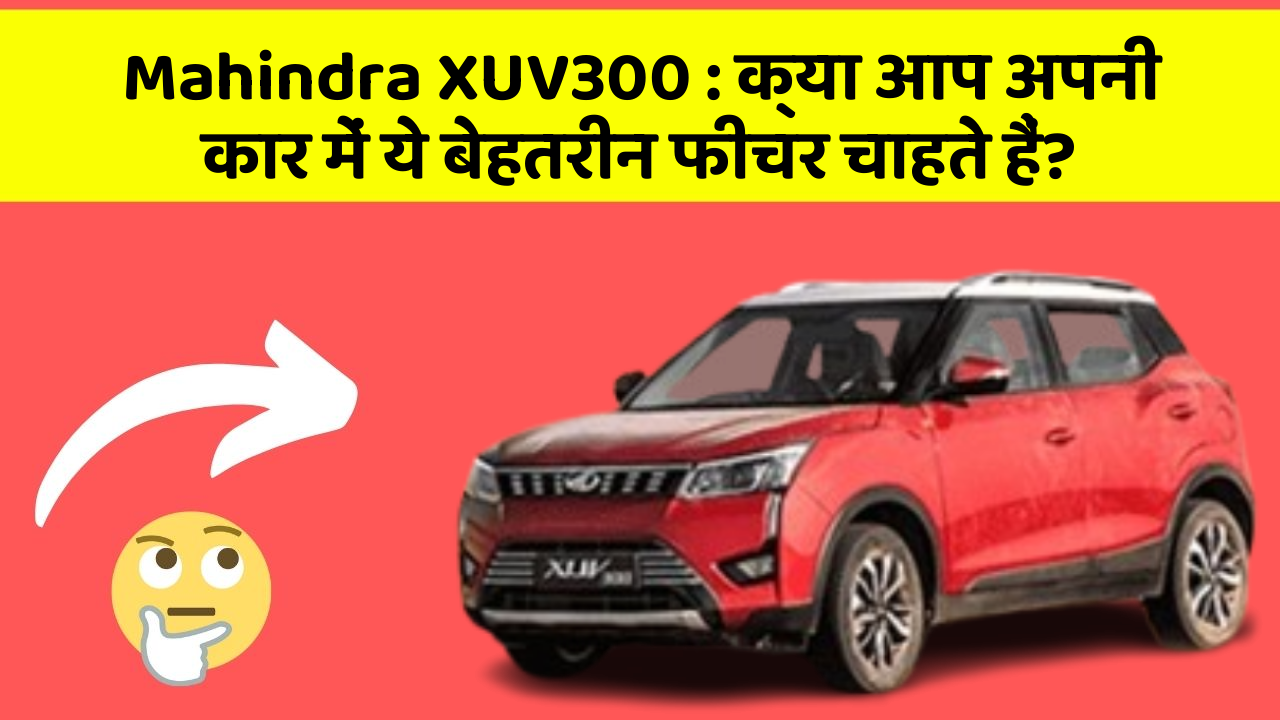 Mahindra XUV300: क्या आप अपनी कार में ये बेहतरीन फीचर चाहते हैं?