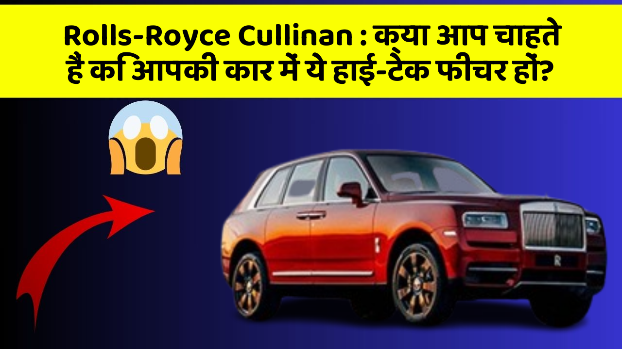 Rolls-Royce Cullinan: क्या आप चाहते हैं कि आपकी कार में ये हाई-टेक फीचर हों?