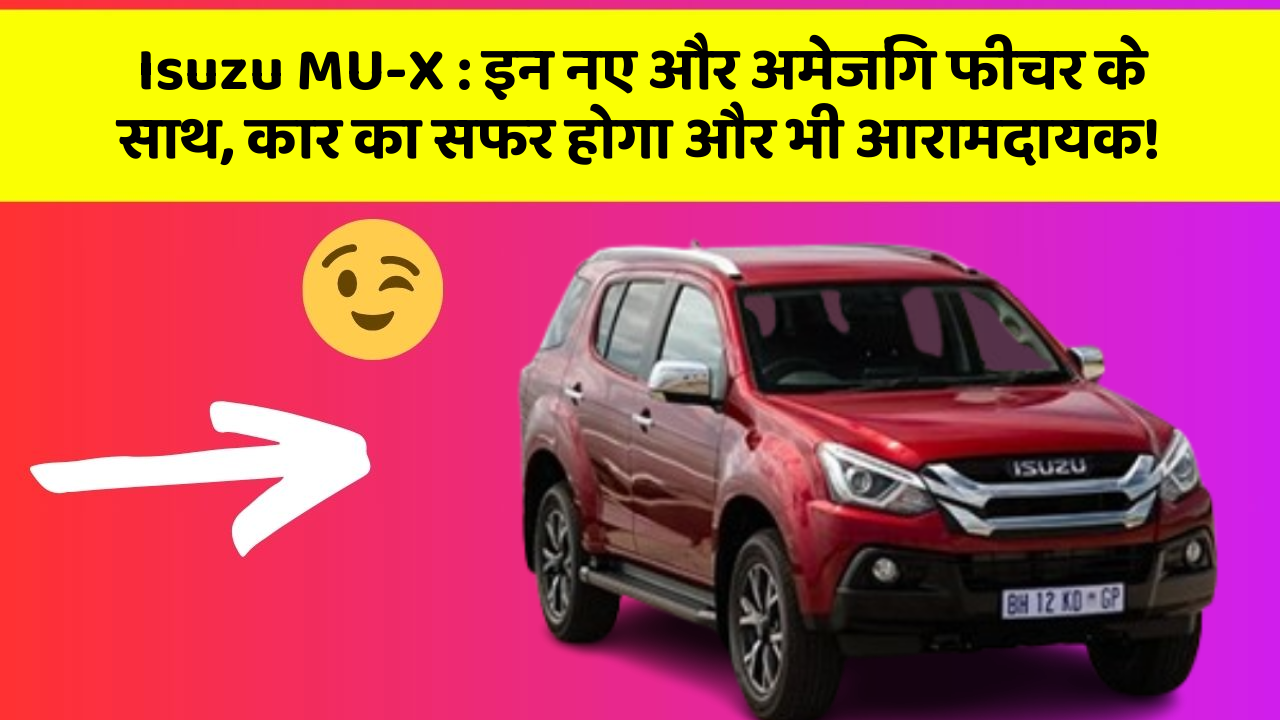Isuzu MU-X: इन नए और अमेजिंग फीचर के साथ, कार का सफर होगा और भी आरामदायक!
