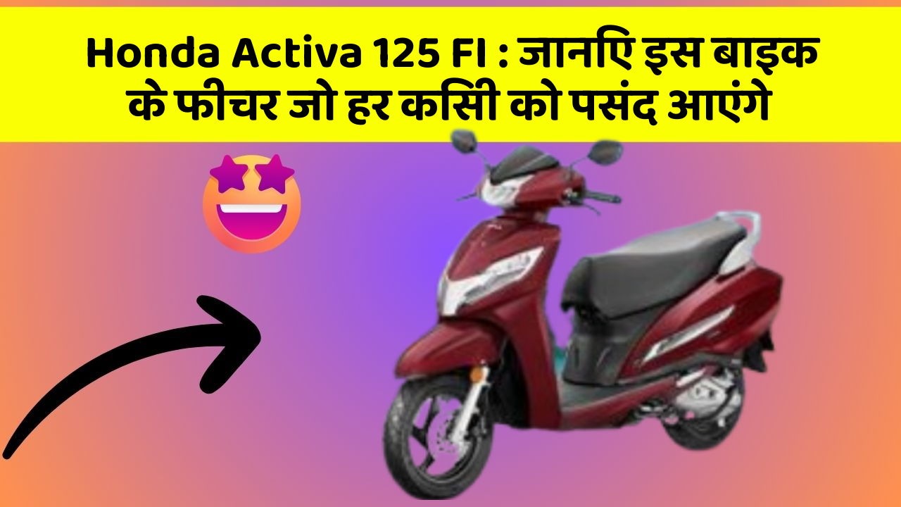 Honda Activa 125 FI: जानिए इस बाइक के फीचर जो हर किसी को पसंद आएंगे