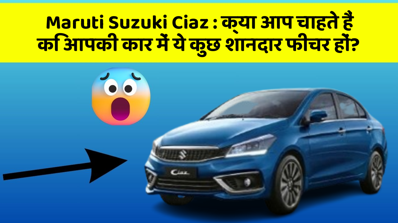Maruti Suzuki Ciaz: क्या आप चाहते हैं कि आपकी कार में ये कुछ शानदार फीचर हों?