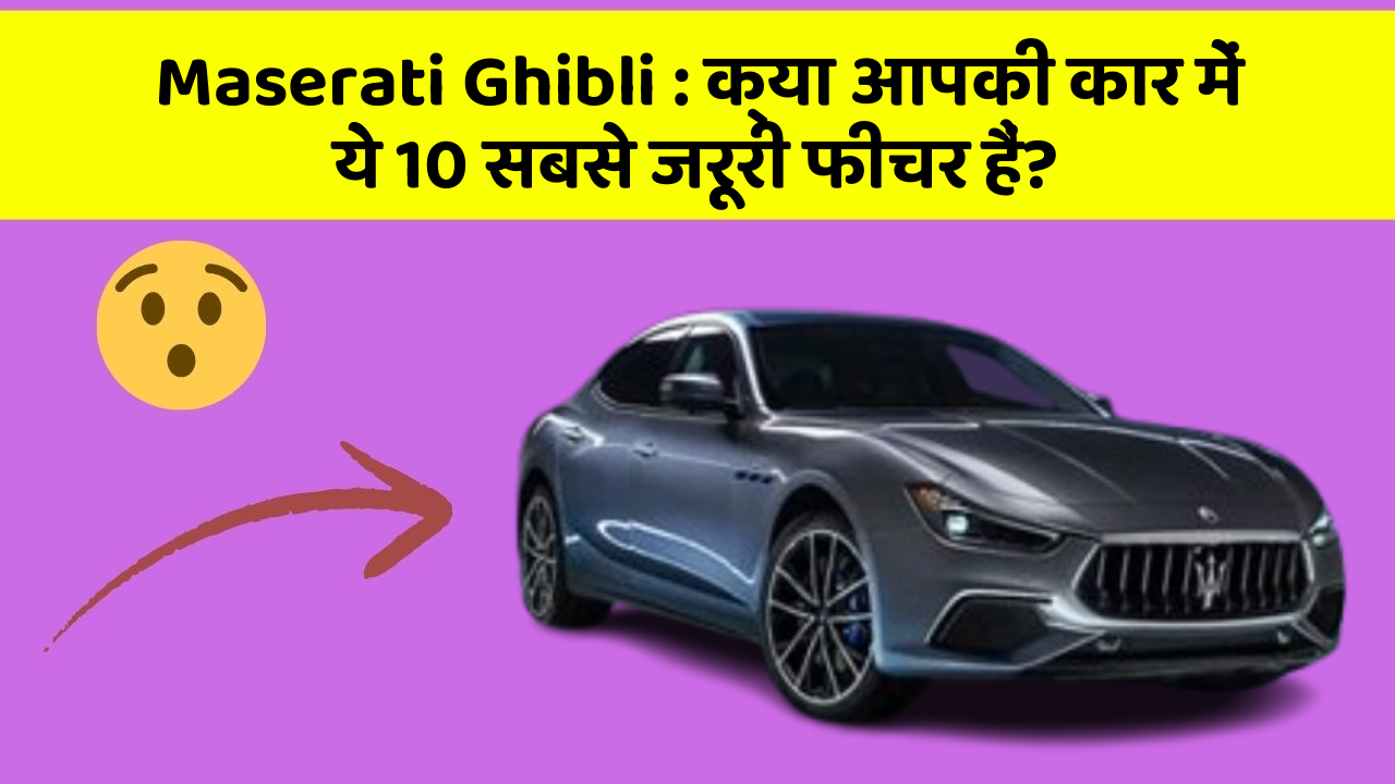 Maserati Ghibli: क्या आपकी कार में ये 10 सबसे जरूरी फीचर हैं?