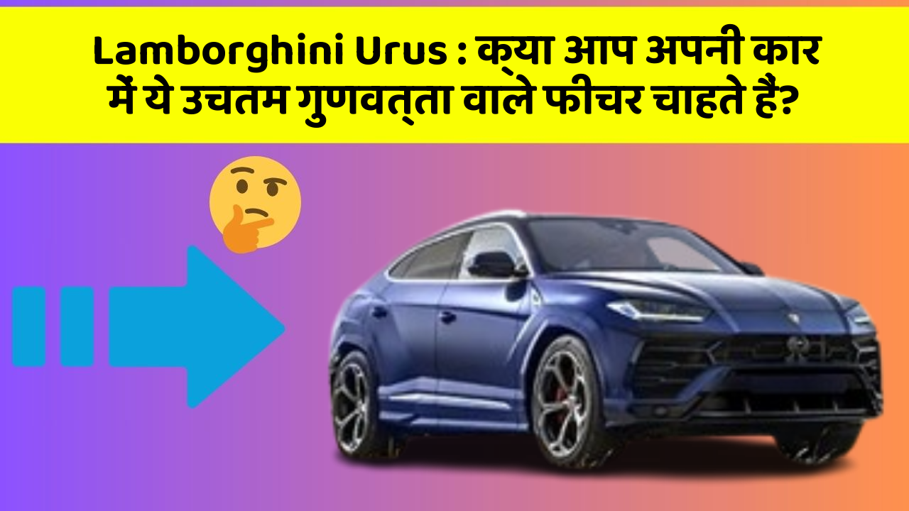 Lamborghini Urus : क्या आप अपनी कार में ये उचतम गुणवत्ता वाले फीचर चाहते हैं?