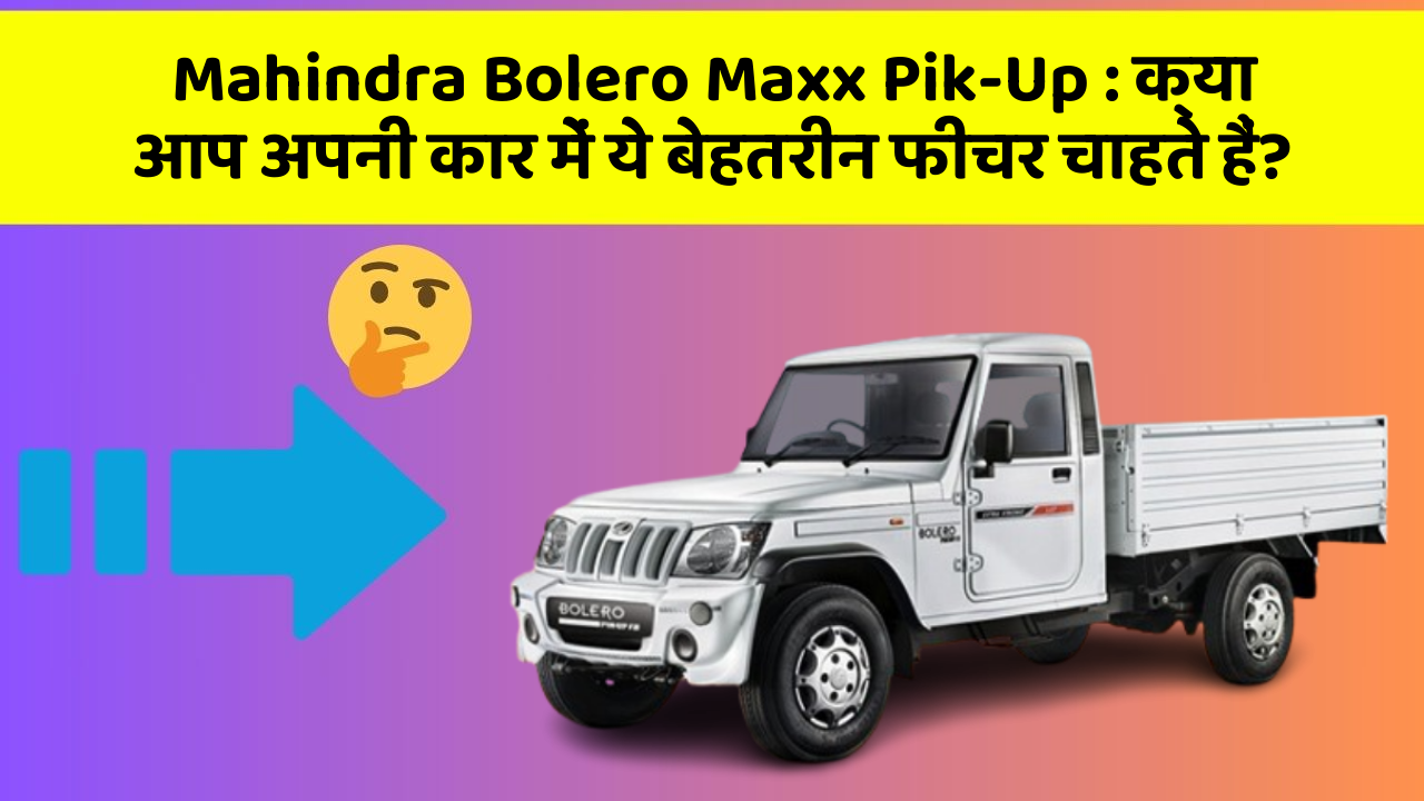 Mahindra Bolero Maxx Pik-Up: क्या आप अपनी कार में ये बेहतरीन फीचर चाहते हैं?