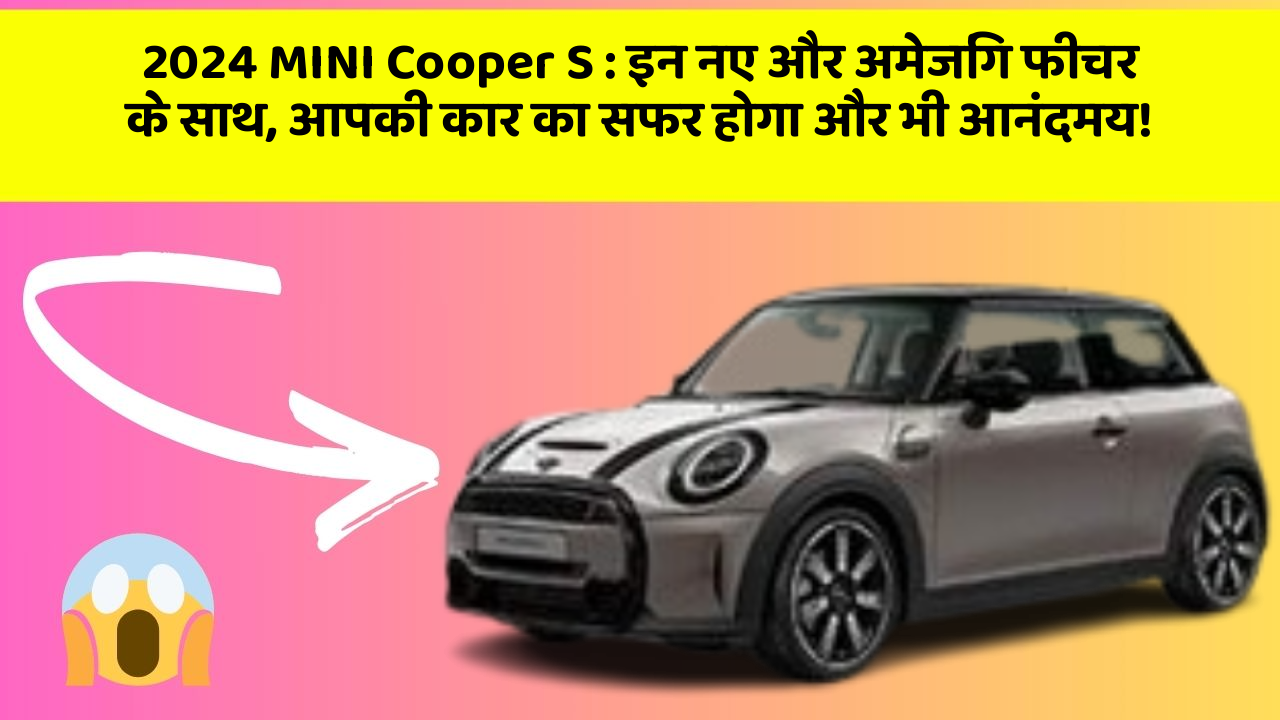 2024 MINI Cooper S: इन नए और अमेजिंग फीचर के साथ, आपकी कार का सफर होगा और भी आनंदमय!