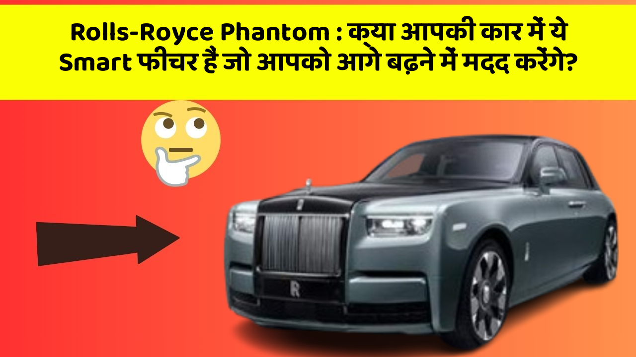 Rolls-Royce Phantom: क्या आपकी कार में ये Smart फीचर हैं जो आपको आगे बढ़ने में मदद करेंगे?